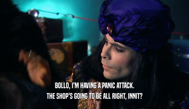 BOLLO, I'M HAVING A PANIC ATTACK.
 THE SHOP'S GOING TO BE ALL RIGHT, INNIT?
 