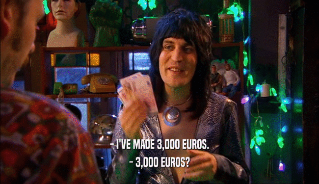 - I'VE MADE 3,000 EUROS.
 - 3,000 EUROS?
 