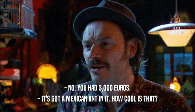 - NO. YOU HAD 3,000 EUROS. - IT'S GOT A MEXICAN ANT IN IT. HOW COOL IS THAT? 