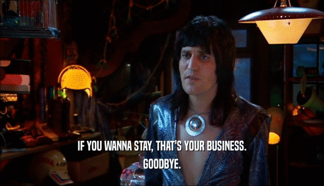 IF YOU WANNA STAY, THAT'S YOUR BUSINESS. GOODBYE. 