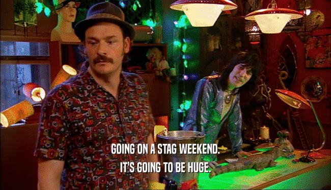 GOING ON A STAG WEEKEND. IT'S GOING TO BE HUGE. 