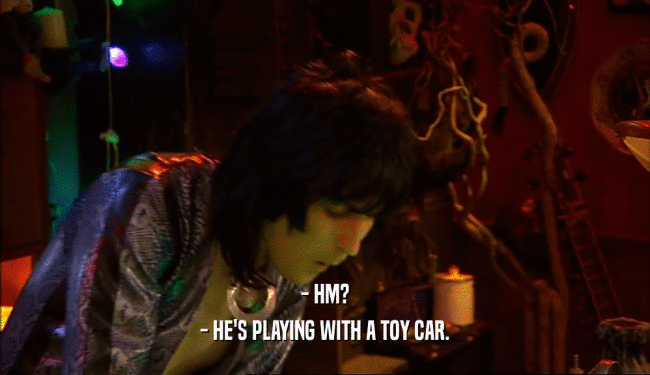 - HM?
 - HE'S PLAYING WITH A TOY CAR.
 