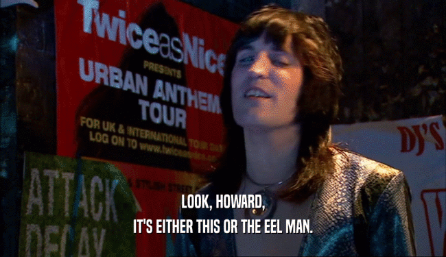 LOOK, HOWARD, IT'S EITHER THIS OR THE EEL MAN. 