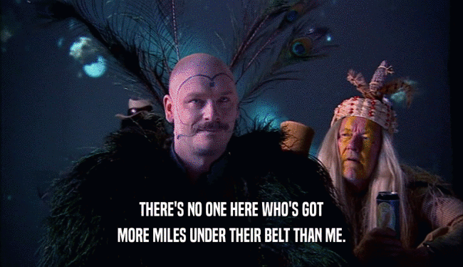 THERE'S NO ONE HERE WHO'S GOT
 MORE MILES UNDER THEIR BELT THAN ME.
 