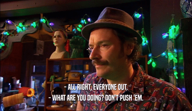 - ALL RIGHT, EVERYONE OUT. - WHAT ARE YOU DOING? DON'T PUSH 'EM. 