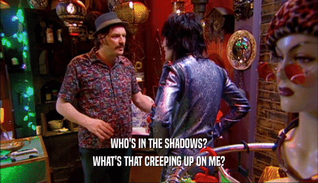 WHO'S IN THE SHADOWS? WHAT'S THAT CREEPING UP ON ME? 