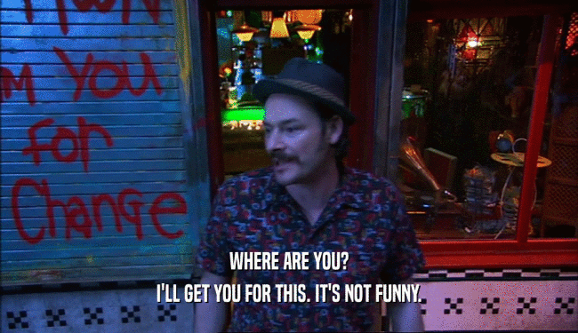 WHERE ARE YOU? I'LL GET YOU FOR THIS. IT'S NOT FUNNY. 
