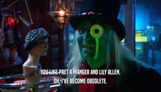 YOU LIKE PRET A MANGER AND LILY ALLEN. OH, I'VE BECOME OBSOLETE. 