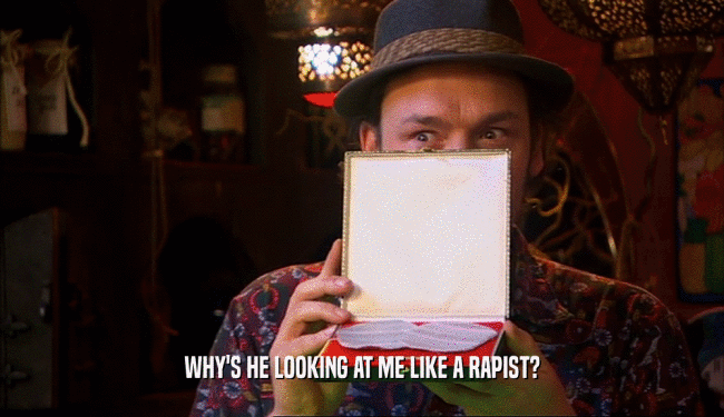 WHY'S HE LOOKING AT ME LIKE A RAPIST?  