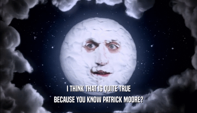 I THINK THAT IS QUITE TRUE
 BECAUSE YOU KNOW PATRICK MOORE?
 