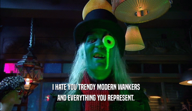 I HATE YOU TRENDY MODERN WANKERS AND EVERYTHING YOU REPRESENT. 