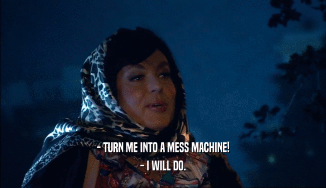 - TURN ME INTO A MESS MACHINE! - I WILL DO. 