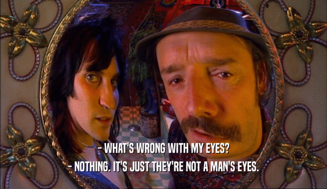 - WHAT'S WRONG WITH MY EYES? - NOTHING. IT'S JUST THEY'RE NOT A MAN'S EYES. 