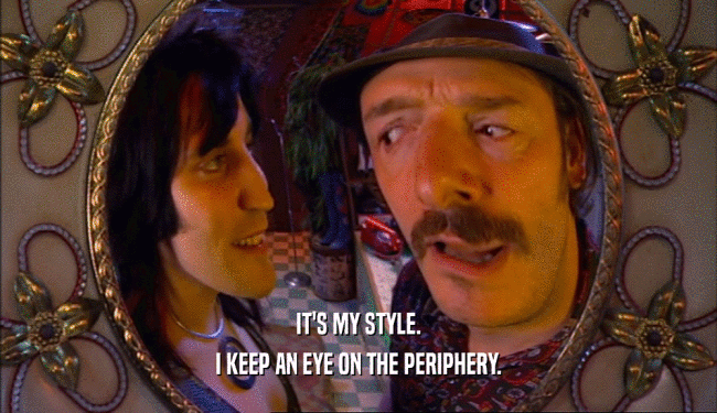 IT'S MY STYLE. I KEEP AN EYE ON THE PERIPHERY. 