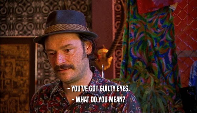 - YOU'VE GOT GUILTY EYES.
 - WHAT DO YOU MEAN?
 