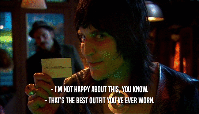 - I'M NOT HAPPY ABOUT THIS, YOU KNOW. - THAT'S THE BEST OUTFIT YOU'VE EVER WORN. 