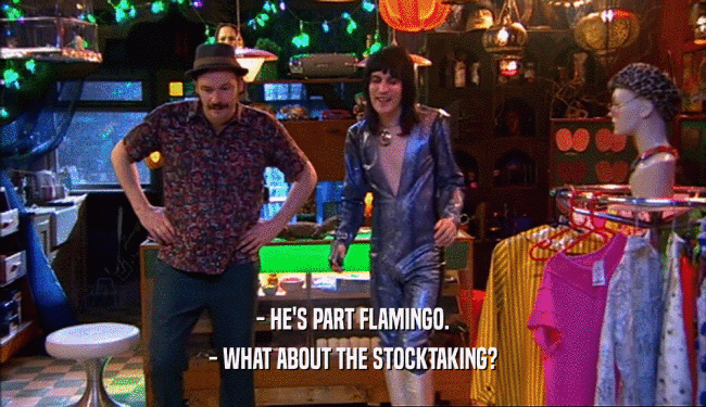 - HE'S PART FLAMINGO. - WHAT ABOUT THE STOCKTAKING? 