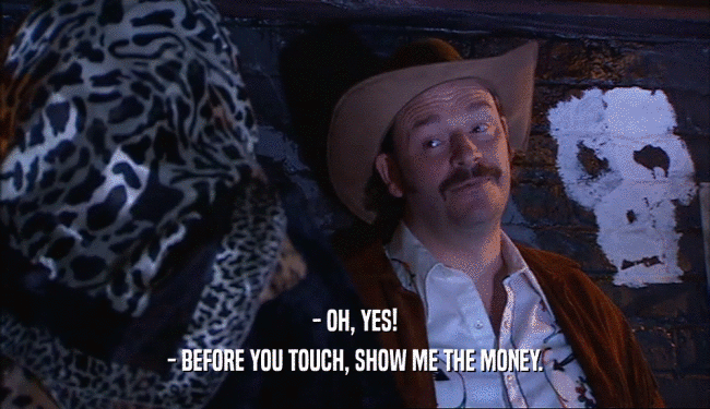 - OH, YES! - BEFORE YOU TOUCH, SHOW ME THE MONEY. 