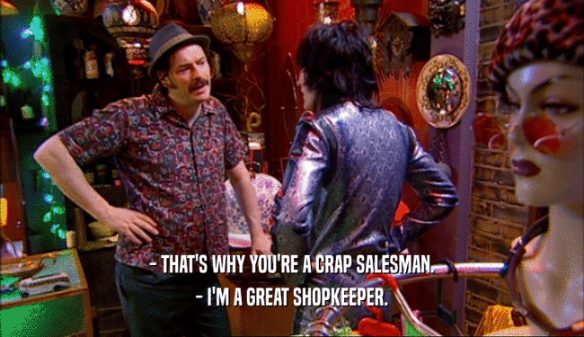 - THAT'S WHY YOU'RE A CRAP SALESMAN. - I'M A GREAT SHOPKEEPER. 