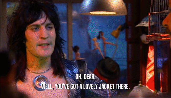 OH, DEAR. WELL, YOU'VE GOT A LOVELY JACKET THERE. 