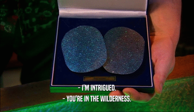 - I'M INTRIGUED.
 - YOU'RE IN THE WILDERNESS.
 