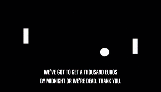 WE'VE GOT TO GET A THOUSAND EUROS BY MIDNIGHT OR WE'RE DEAD. THANK YOU. 