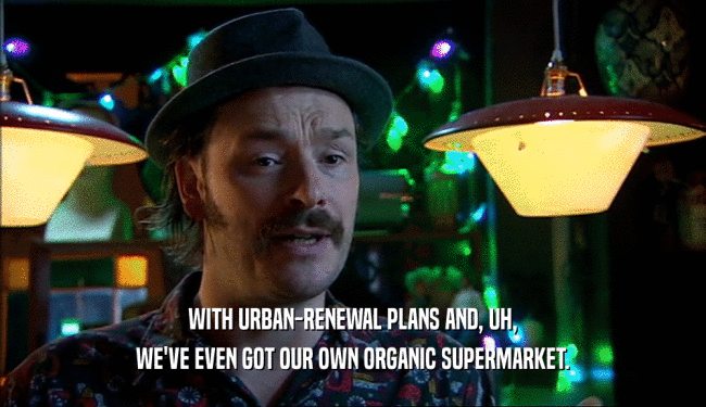 WITH URBAN-RENEWAL PLANS AND, UH, WE'VE EVEN GOT OUR OWN ORGANIC SUPERMARKET. 