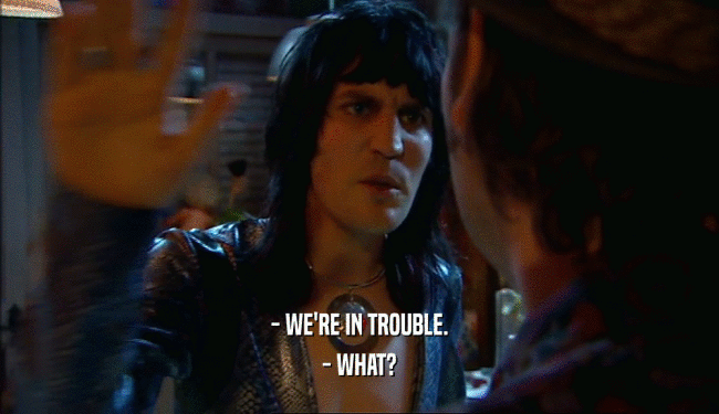 - WE'RE IN TROUBLE. - WHAT? 