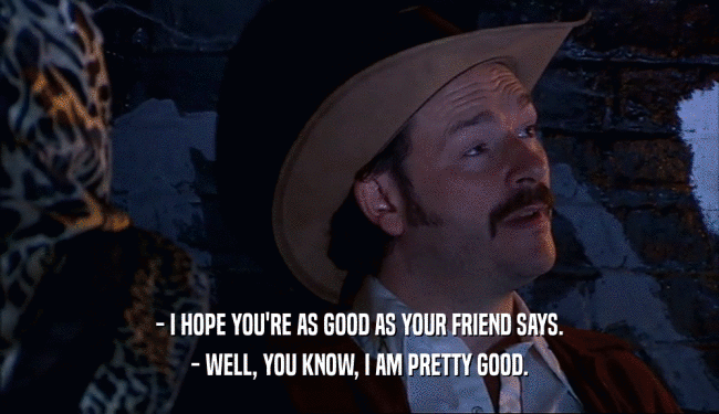 - I HOPE YOU'RE AS GOOD AS YOUR FRIEND SAYS. - WELL, YOU KNOW, I AM PRETTY GOOD. 