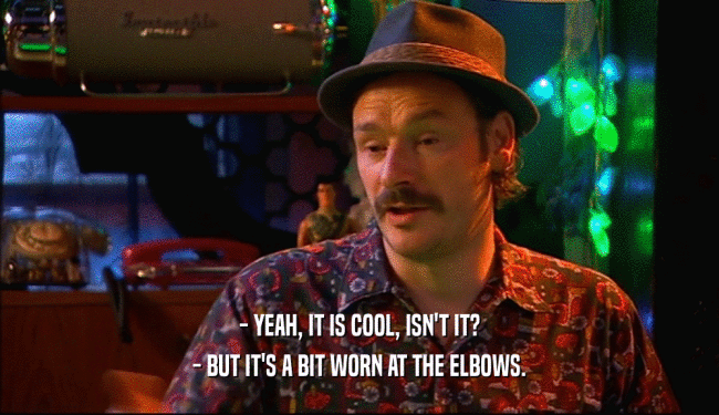 - YEAH, IT IS COOL, ISN'T IT? - BUT IT'S A BIT WORN AT THE ELBOWS. 