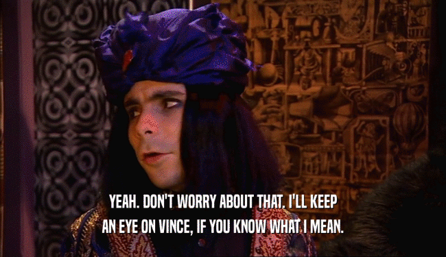YEAH. DON'T WORRY ABOUT THAT. I'LL KEEP AN EYE ON VINCE, IF YOU KNOW WHAT I MEAN. 