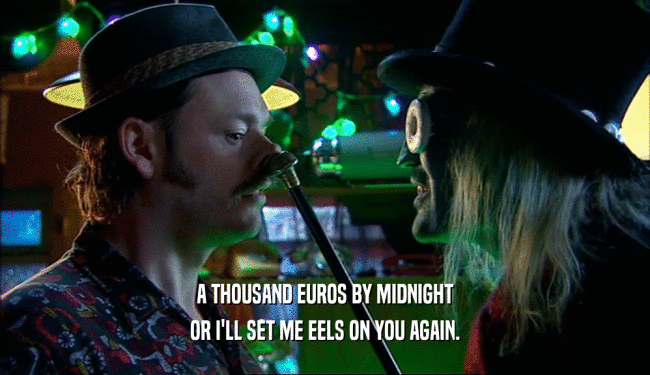 A THOUSAND EUROS BY MIDNIGHT OR I'LL SET ME EELS ON YOU AGAIN. 