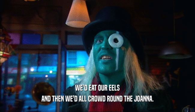 WE'D EAT OUR EELS AND THEN WE'D ALL CROWD ROUND THE JOANNA. 