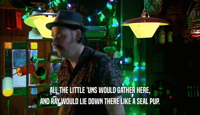 ALL THE LITTLE 'UNS WOULD GATHER HERE, AND RAY WOULD LIE DOWN THERE LIKE A SEAL PUP. 