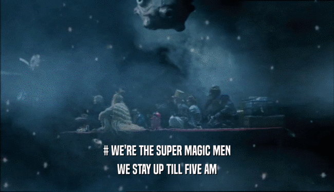 # WE'RE THE SUPER MAGIC MEN
 WE STAY UP TILL FIVE AM
 