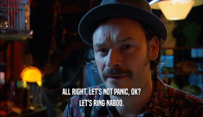 ALL RIGHT, LET'S NOT PANIC, OK? LET'S RING NABOO. 