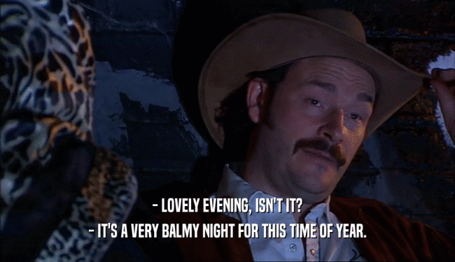 - LOVELY EVENING, ISN'T IT? - IT'S A VERY BALMY NIGHT FOR THIS TIME OF YEAR. 