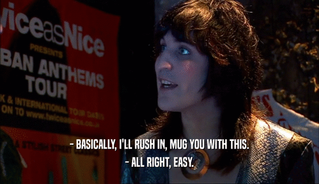 - BASICALLY, I'LL RUSH IN, MUG YOU WITH THIS. - ALL RIGHT, EASY. 