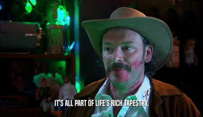 IT'S ALL PART OF LIFE'S RICH TAPESTRY.  