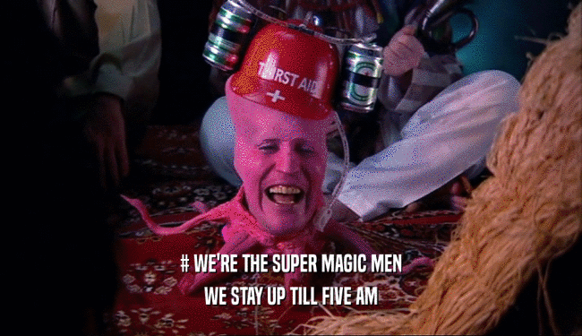 # WE'RE THE SUPER MAGIC MEN WE STAY UP TILL FIVE AM 