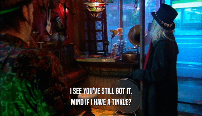 I SEE YOU'VE STILL GOT IT. MIND IF I HAVE A TINKLE? 