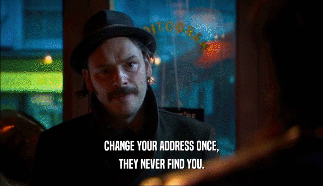 CHANGE YOUR ADDRESS ONCE,
 THEY NEVER FIND YOU.
 