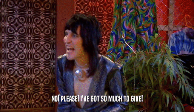 NO! PLEASE! I'VE GOT SO MUCH TO GIVE!  