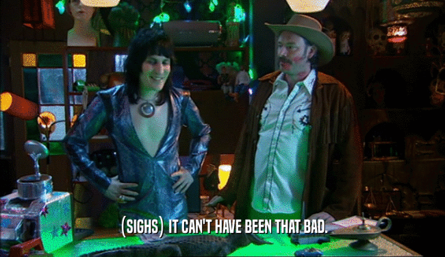(SIGHS) IT CAN'T HAVE BEEN THAT BAD.  