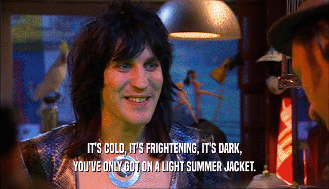 IT'S COLD, IT'S FRIGHTENING, IT'S DARK, YOU'VE ONLY GOT ON A LIGHT SUMMER JACKET. 
