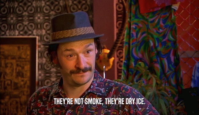 THEY'RE NOT SMOKE, THEY'RE DRY ICE.
  