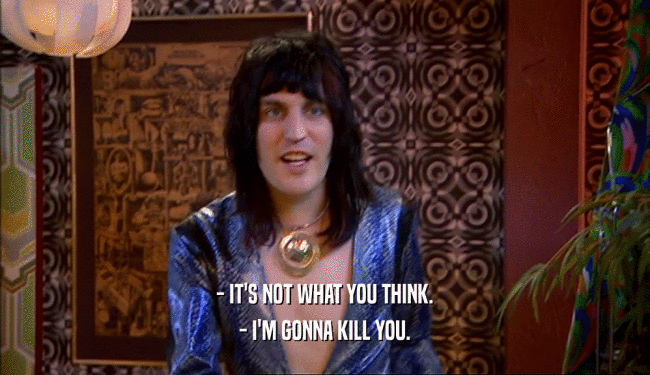 - IT'S NOT WHAT YOU THINK. - I'M GONNA KILL YOU. 