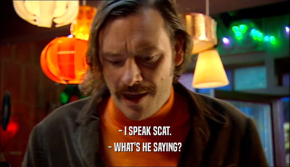 - I SPEAK SCAT.
 - WHAT'S HE SAYING?
 