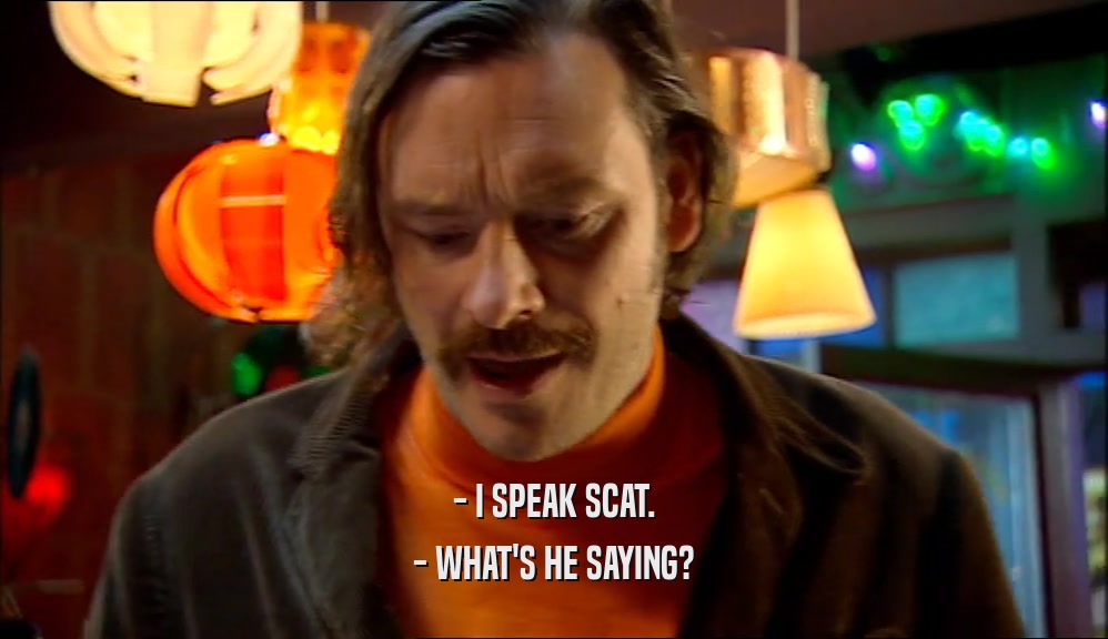 - I SPEAK SCAT. - WHAT'S HE SAYING? 