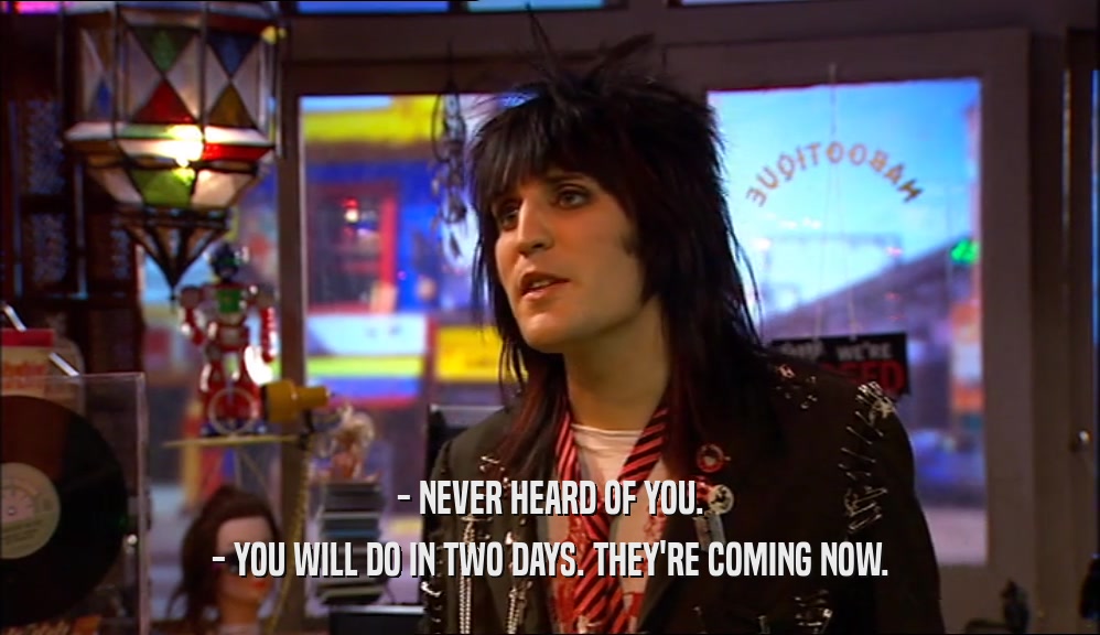 - NEVER HEARD OF YOU. - YOU WILL DO IN TWO DAYS. THEY'RE COMING NOW. 